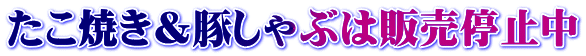 たこ焼き&豚しゃぶは販売停止中
